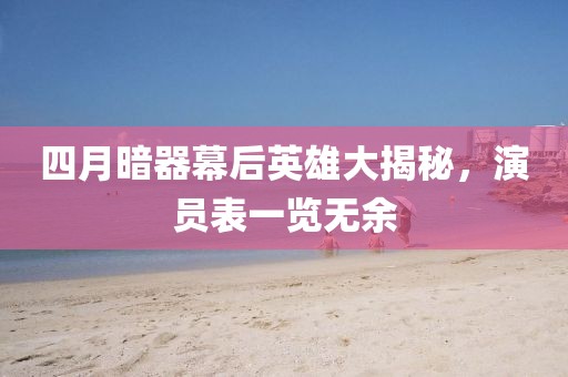 四月暗器幕后英雄大揭秘，演員表一覽無余