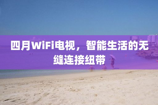 四月WiFi電視，智能生活的無(wú)縫連接紐帶