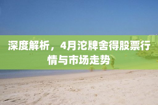 深度解析，4月沱牌舍得股票行情與市場走勢
