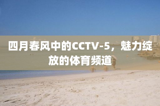 四月春風(fēng)中的CCTV-5，魅力綻放的體育頻道