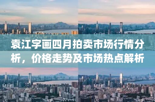 袁江字畫四月拍賣市場行情分析，價格走勢及市場熱點解析