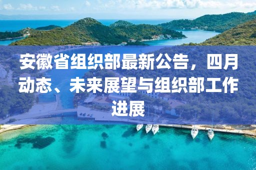安徽省組織部最新公告，四月動(dòng)態(tài)、未來展望與組織部工作進(jìn)展