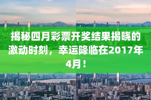 揭秘四月彩票開獎結(jié)果揭曉的激動時刻，幸運降臨在2017年4月！
