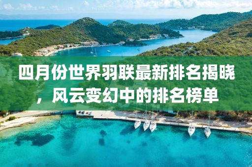 四月份世界羽聯(lián)最新排名揭曉，風(fēng)云變幻中的排名榜單