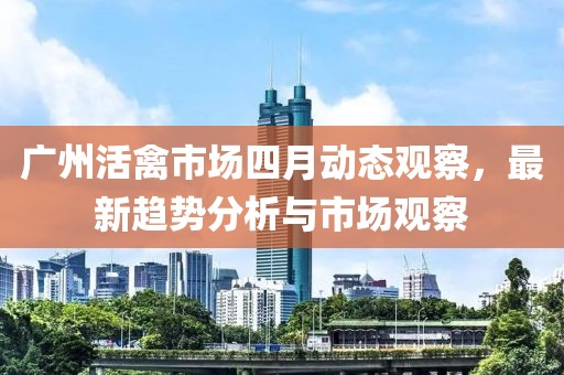廣州活禽市場四月動態(tài)觀察，最新趨勢分析與市場觀察