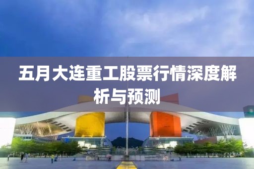 五月大連重工股票行情深度解析與預(yù)測