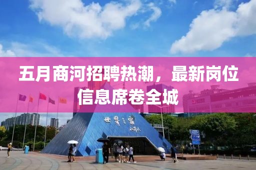 五月商河招聘熱潮，最新崗位信息席卷全城