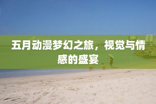 五月動(dòng)漫夢(mèng)幻之旅，視覺(jué)與情感的盛宴