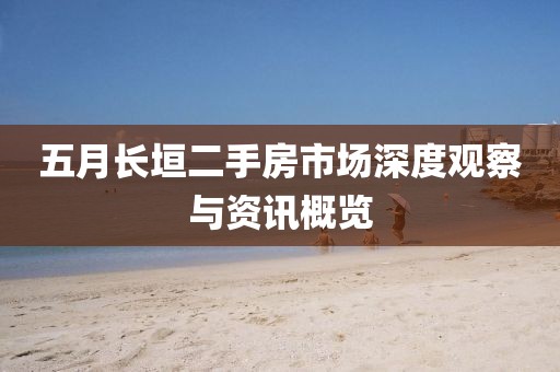 五月長(zhǎng)垣二手房市場(chǎng)深度觀察與資訊概覽
