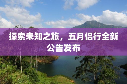 探索未知之旅，五月侶行全新公告發(fā)布
