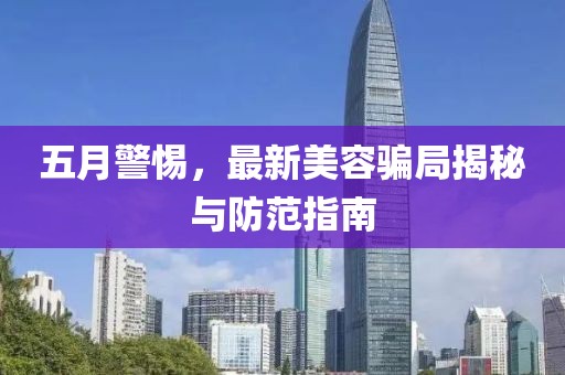 五月警惕，最新美容騙局揭秘與防范指南