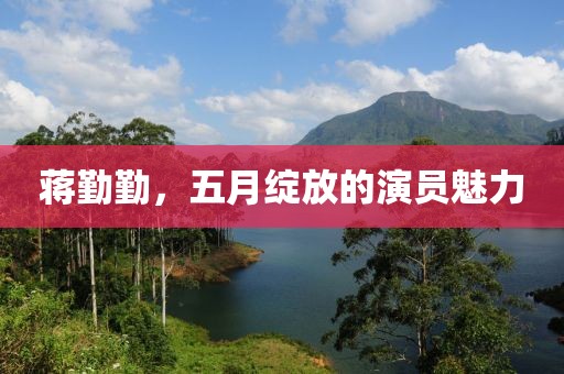 蔣勤勤，五月綻放的演員魅力