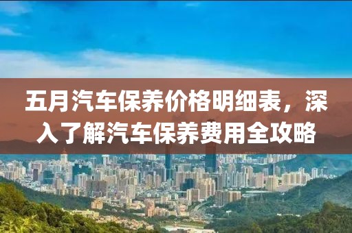 五月汽車保養(yǎng)價(jià)格明細(xì)表，深入了解汽車保養(yǎng)費(fèi)用全攻略