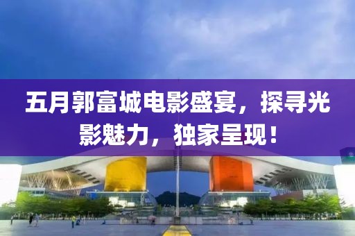五月郭富城電影盛宴，探尋光影魅力，獨(dú)家呈現(xiàn)！