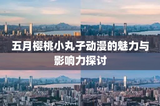 五月櫻桃小丸子動漫的魅力與影響力探討
