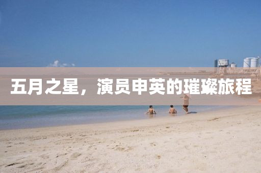 五月之星，演員申英的璀璨旅程