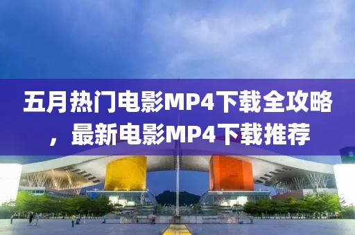 五月熱門電影MP4下載全攻略，最新電影MP4下載推薦