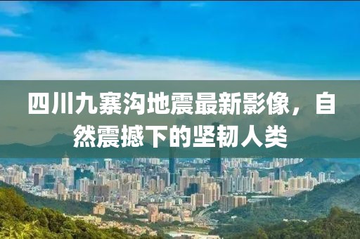 四川九寨溝地震最新影像，自然震撼下的堅(jiān)韌人類(lèi)