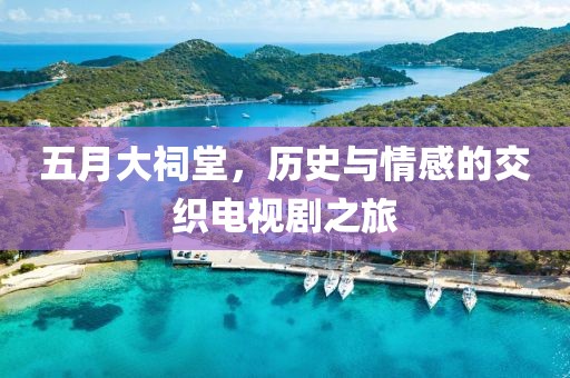 五月大祠堂，歷史與情感的交織電視劇之旅