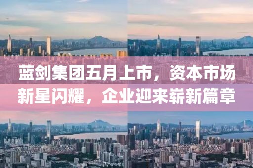 藍(lán)劍集團(tuán)五月上市，資本市場新星閃耀，企業(yè)迎來嶄新篇章
