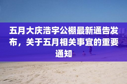 五月大慶浩宇公棚最新通告發(fā)布，關(guān)于五月相關(guān)事宜的重要通知
