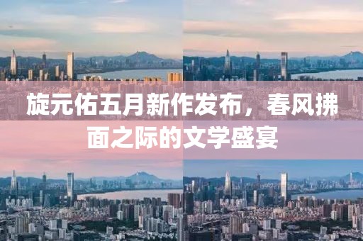 旋元佑五月新作發(fā)布，春風拂面之際的文學(xué)盛宴