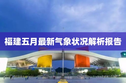 福建五月最新氣象狀況解析報(bào)告