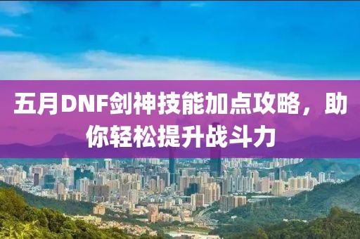 五月DNF劍神技能加點攻略，助你輕松提升戰(zhàn)斗力