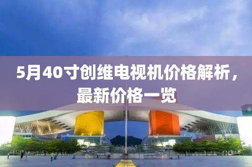5月40寸創(chuàng)維電視機(jī)價(jià)格解析，最新價(jià)格一覽