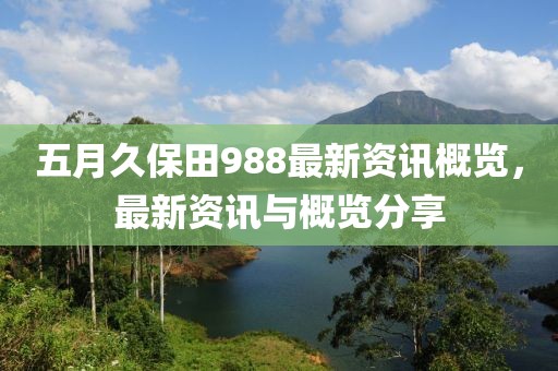 五月久保田988最新資訊概覽，最新資訊與概覽分享