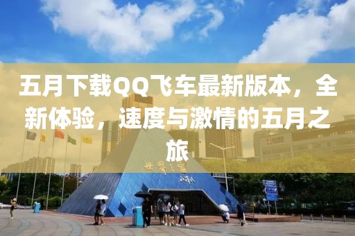 五月下載QQ飛車最新版本，全新體驗(yàn)，速度與激情的五月之旅