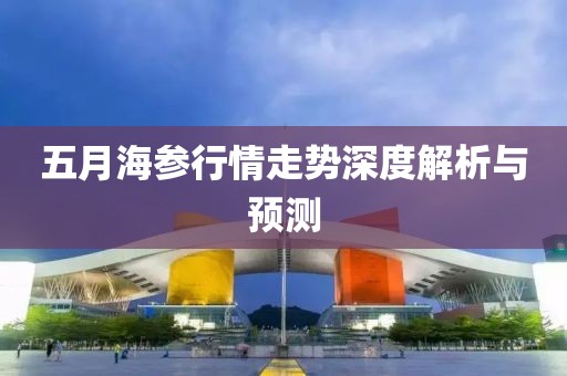 五月海參行情走勢深度解析與預(yù)測