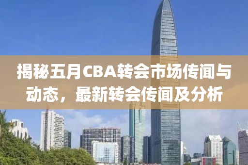 揭秘五月CBA轉(zhuǎn)會市場傳聞與動態(tài)，最新轉(zhuǎn)會傳聞及分析