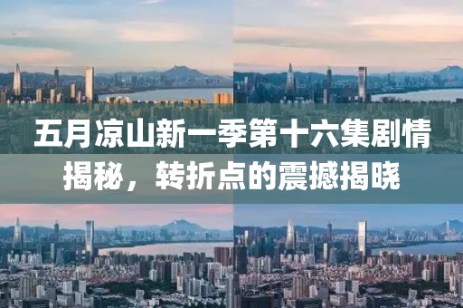 五月涼山新一季第十六集劇情揭秘，轉(zhuǎn)折點(diǎn)的震撼揭曉