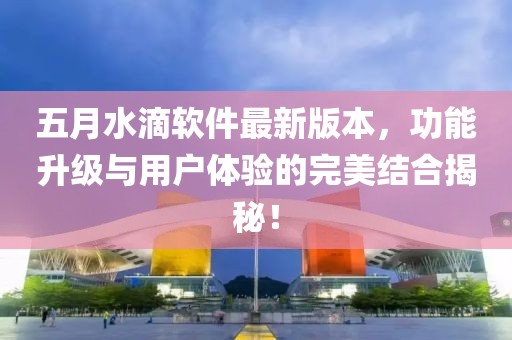 五月水滴軟件最新版本，功能升級(jí)與用戶體驗(yàn)的完美結(jié)合揭秘！