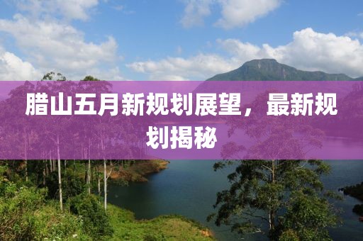 臘山五月新規(guī)劃展望，最新規(guī)劃揭秘