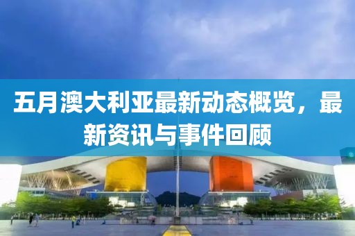 五月澳大利亞最新動態(tài)概覽，最新資訊與事件回顧