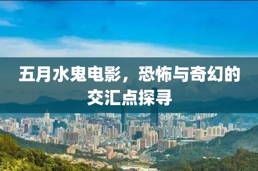 五月水鬼電影，恐怖與奇幻的交匯點探尋