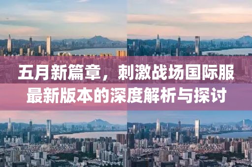 五月新篇章，刺激戰(zhàn)場國際服最新版本的深度解析與探討