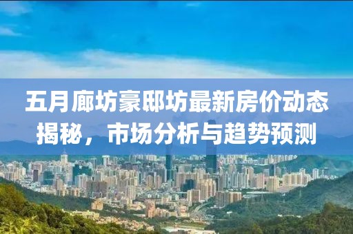 五月廊坊豪邸坊最新房價動態(tài)揭秘，市場分析與趨勢預(yù)測