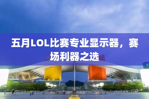 五月LOL比賽專業(yè)顯示器，賽場(chǎng)利器之選