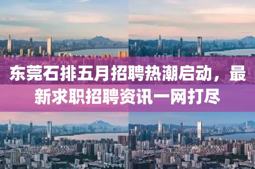 東莞石排五月招聘熱潮啟動(dòng)，最新求職招聘資訊一網(wǎng)打盡