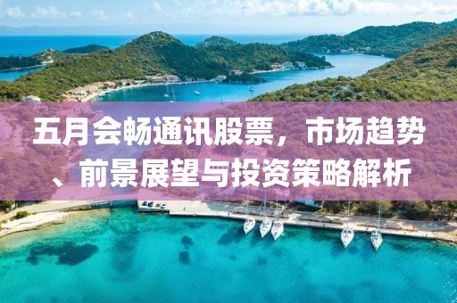 五月會暢通訊股票，市場趨勢、前景展望與投資策略解析