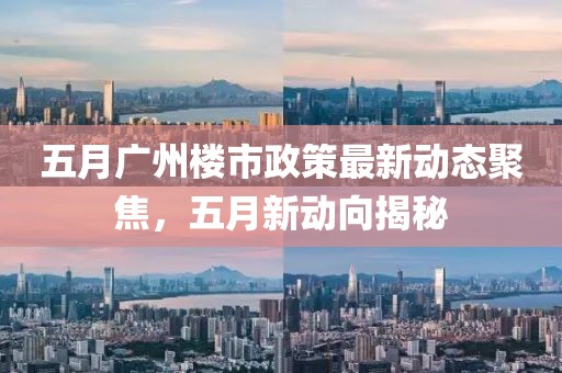 五月廣州樓市政策最新動(dòng)態(tài)聚焦，五月新動(dòng)向揭秘