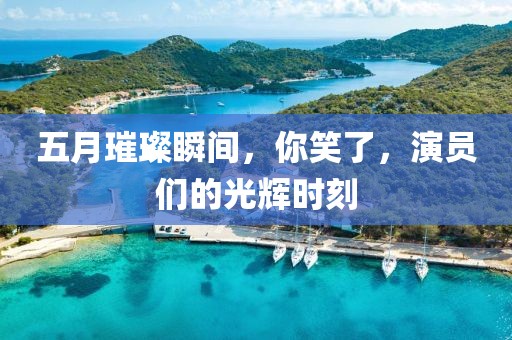 五月璀璨瞬間，你笑了，演員們的光輝時(shí)刻