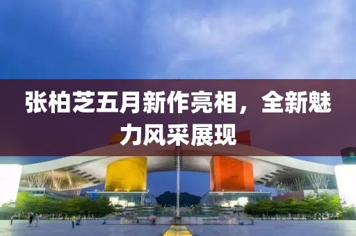 張柏芝五月新作亮相，全新魅力風(fēng)采展現(xiàn)