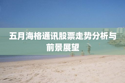 五月海格通訊股票走勢(shì)分析與前景展望