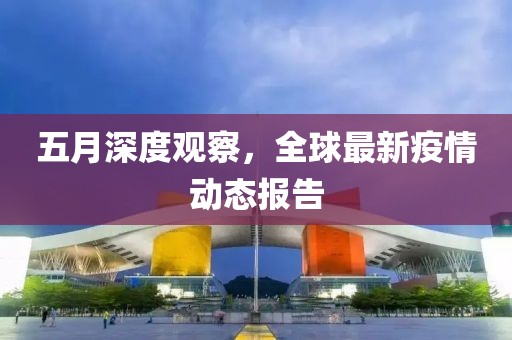五月深度觀察，全球最新疫情動態(tài)報告