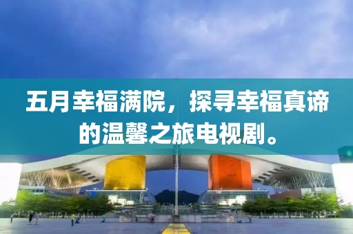 五月幸福滿院，探尋幸福真諦的溫馨之旅電視劇。