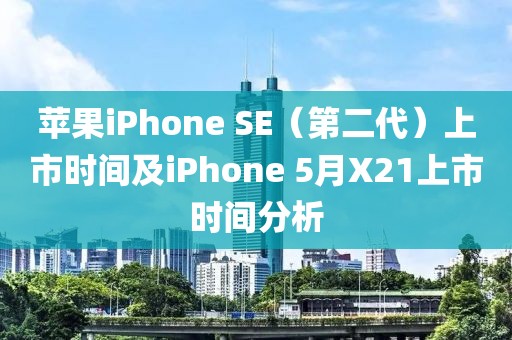 蘋果iPhone SE（第二代）上市時間及iPhone 5月X21上市時間分析